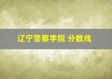 辽宁警察学院 分数线